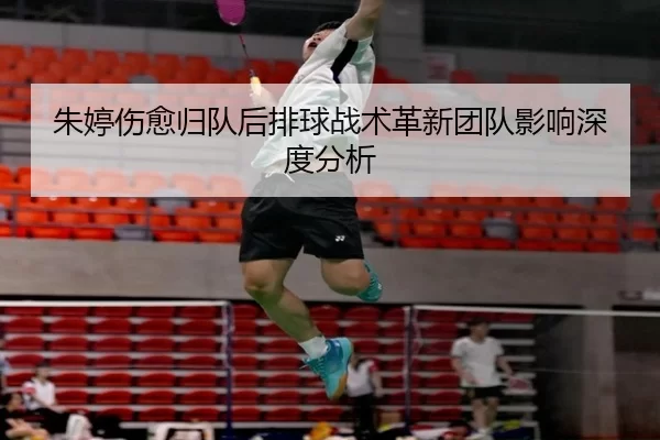 朱婷伤愈归队后排球战术革新团队影响深度分析