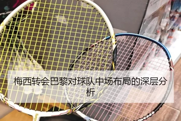 梅西转会巴黎对球队中场布局的深层分析